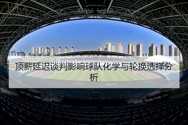 顶薪延迟谈判影响球队化学与轮换选择分析 | Tianbo